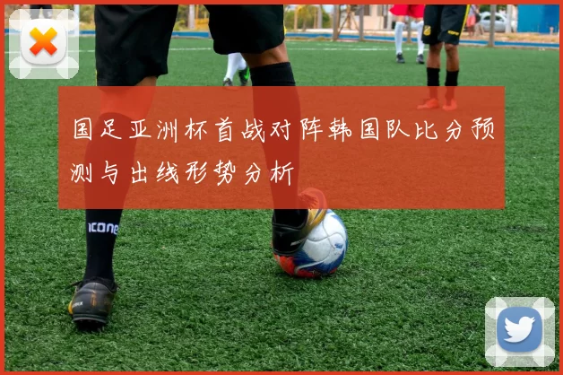 国足亚洲杯首战对阵韩国队比分预测与出线形势分析