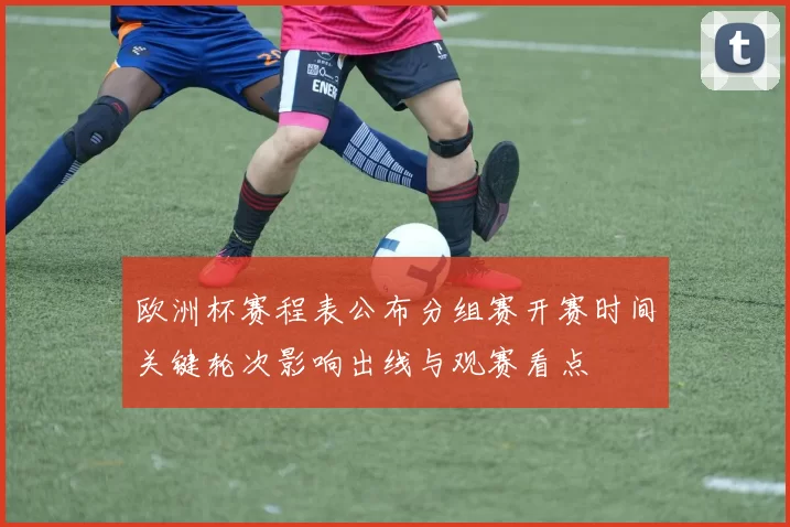 欧洲杯赛程表公布分组赛开赛时间关键轮次影响出线与观赛看点