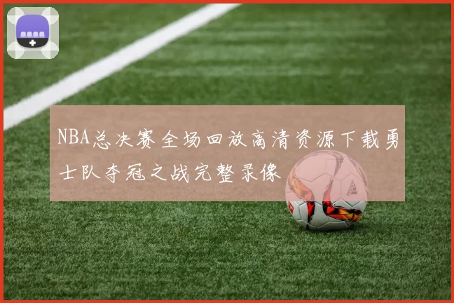 NBA总决赛全场回放高清资源下载勇士队夺冠之战完整录像