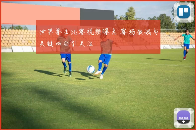 世界拳击比赛视频曝光 赛场激战与关键回合引关注