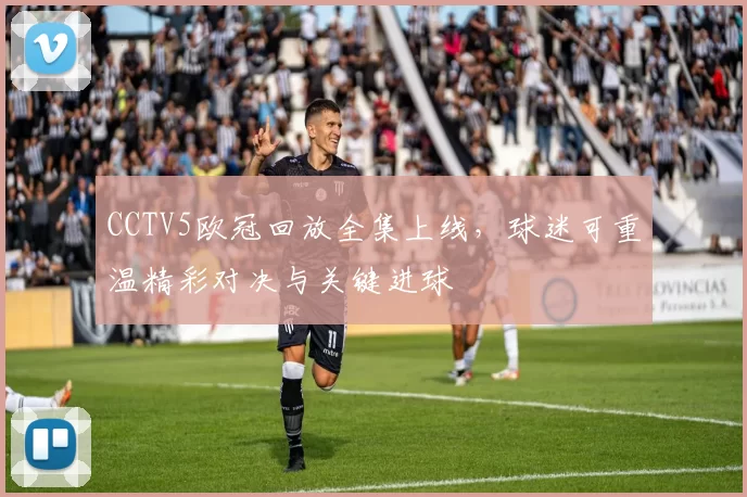 CCTV5欧冠回放全集上线,球迷可重温精彩对决与关键进球