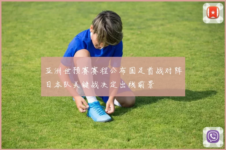 亚洲世预赛赛程公布国足首战对阵日本队关键战决定出线前景