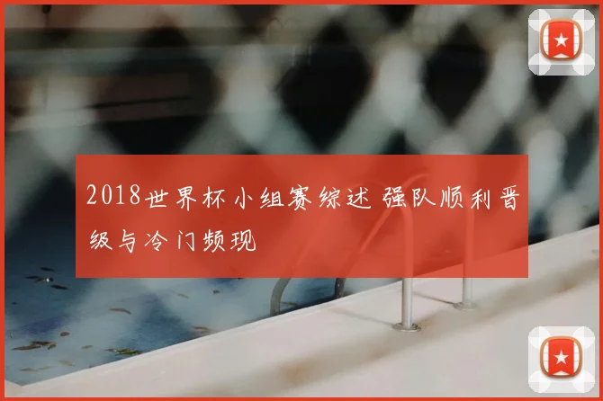2018世界杯小组赛综述 强队顺利晋级与冷门频现