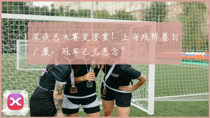 深夜总决赛变惨案！上海残阵暴打广厦，冠军已无悬念？