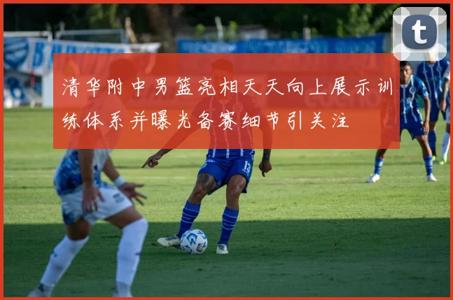 清华附中男篮亮相天天向上展示训练体系并曝光备赛细节引关注