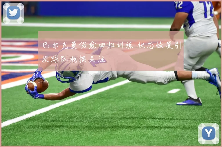 巴尔克曼伤愈回归训练 状态恢复引发球队轮换关注