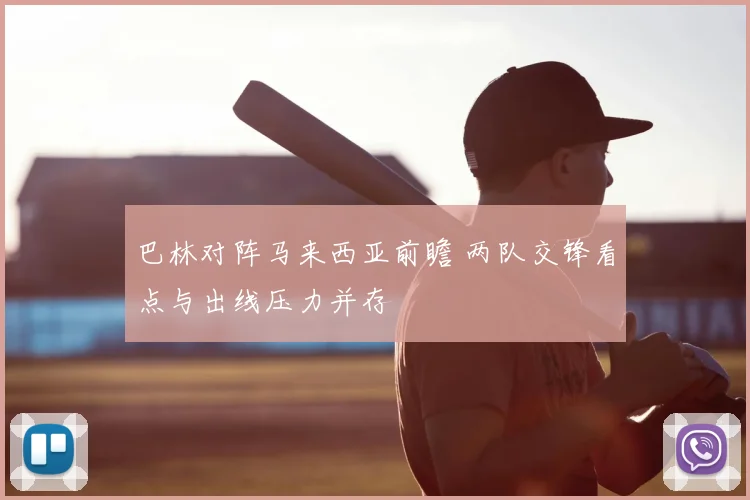 巴林对阵马来西亚前瞻 两队交锋看点与出线压力并存