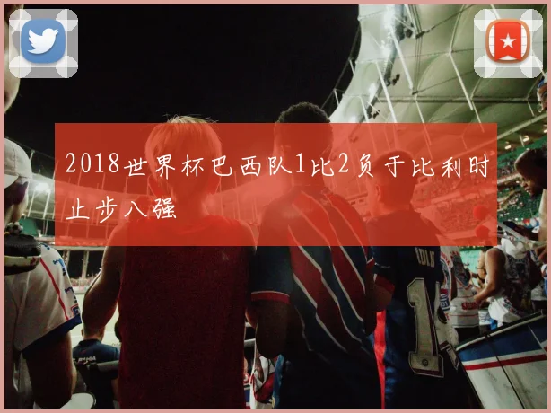 2018世界杯巴西队1比2负于比利时止步八强