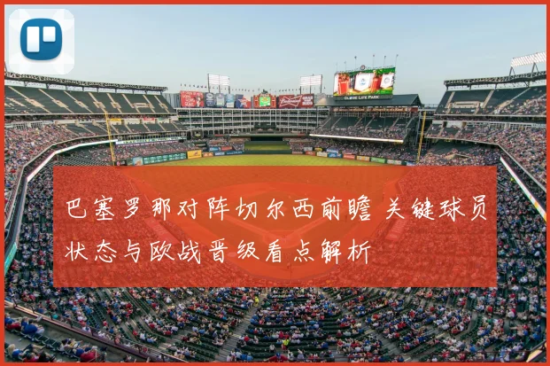巴塞罗那对阵切尔西前瞻 关键球员状态与欧战晋级看点解析