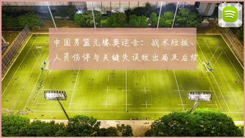 中国男篮无缘奥运会：战术短板、人员伤停与关键失误致出局及后续应对