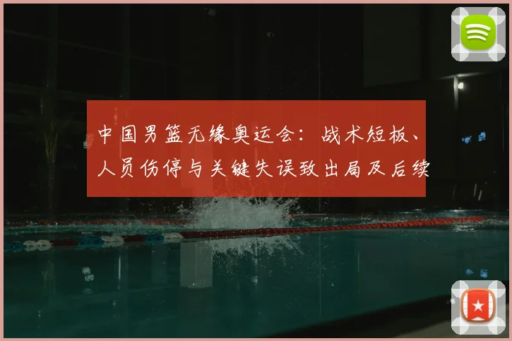 中国男篮无缘奥运会：战术短板、人员伤停与关键失误致出局及后续应对
