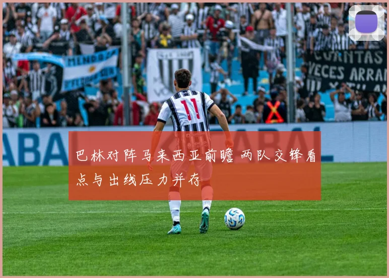 巴林对阵马来西亚前瞻 两队交锋看点与出线压力并存