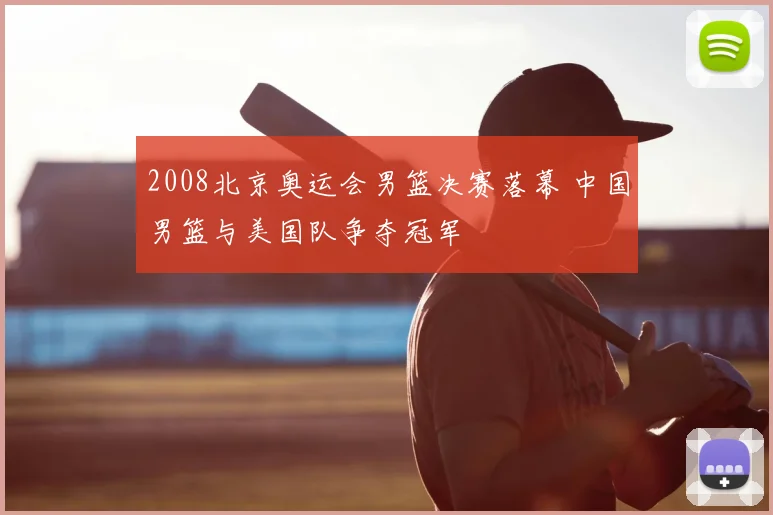 2008北京奥运会男篮决赛落幕 中国男篮与美国队争夺冠军