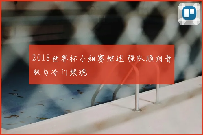 2018世界杯小组赛综述 强队顺利晋级与冷门频现