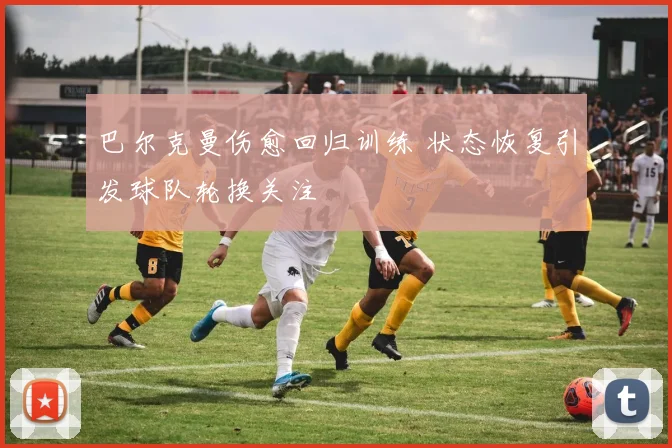 巴尔克曼伤愈回归训练 状态恢复引发球队轮换关注