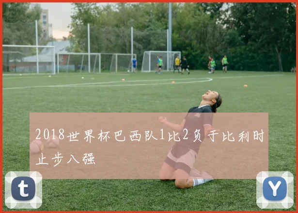 2018世界杯巴西队1比2负于比利时止步八强
