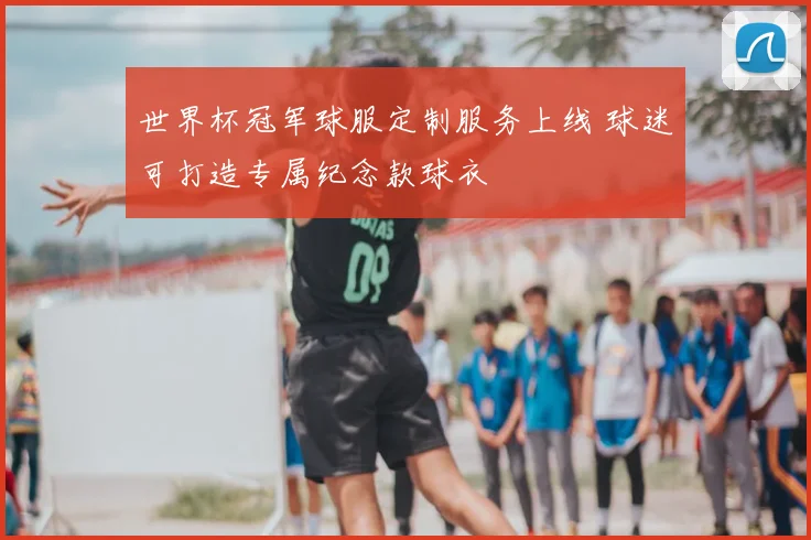 世界杯冠军球服定制服务上线 球迷可打造专属纪念款球衣